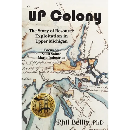 U.P. Colony: The Story of Resource Exploitation in Upper Michigan -- Focus on Sault Sainte Marie Industries - Paperback