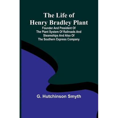The Life of Henry Bradley Plant: Founder and President of the Plant System of Railroads and Steamships and Also of the Southern Express Company - Paperback