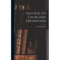 Old Age, Its Cause and Prevention - Hardcover