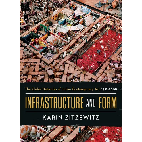 Infrastructure and Form: The Global Networks of Indian Contemporary Art, 1991-2008 - Hardcover