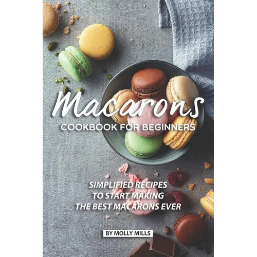 Macarons Cookbook for Beginners: Simplified Recipes to Start Making the Best Macarons Ever - Paperback