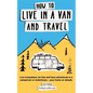 How to Live in a Van and Travel: Live Everywhere, be Free and Have Adventures in a Campervan or Motorhome - Your Home on Wheels - Paperback