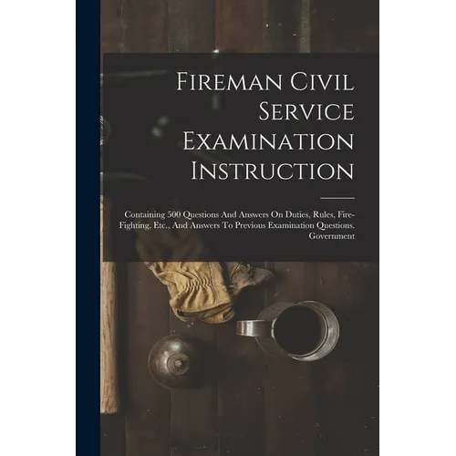 Fireman Civil Service Examination Instruction: Containing 500 Questions And Answers On Duties, Rules, Fire-fighting, Etc., And Answers To Previous Exa - Paperback