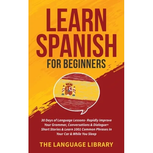 Learn Spanish For Beginners: 30 Days of Language Lessons- Rapidly Improve Your Grammar, Conversations& Dialogue+ Short Stories& Learn 1001 Common Phra - Paperback