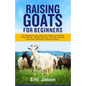 Raising Goats for Beginners: The Ultimate Guide to Raising a Happy and Healthy Herd of Goats - Breeds Selection, Housing, Feeding, Goat Care, Breed - Paperback