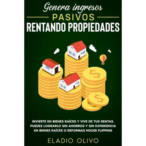 Genera ingresos pasivos rentando propiedades: Invierte en bienes raíces y vive de tus rentas. Puedes lograrlo sin ahorros y sin experiencia en bienes - Paperback
