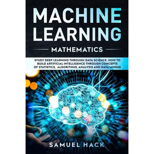 Machine Learning Mathematics: Study Deep Learning Through Data Science. How to Build Artificial Intelligence Through Concepts of Statistics, Algorit - Paperback