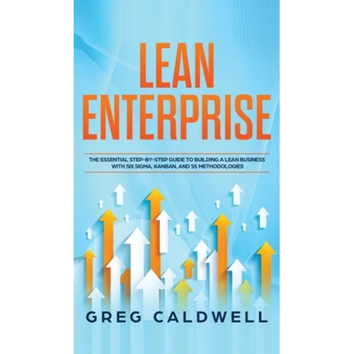 Lean Enterprise: The Essential Step-by-Step Guide to Building a Lean Business with Six Sigma, Kanban, and 5S Methodologies (Lean Guides - Hardcover