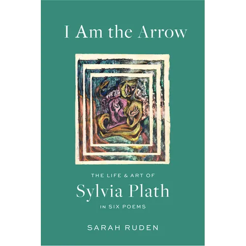 I Am the Arrow: The Life and Art of Sylvia Plath in Six Poems - Hardcover