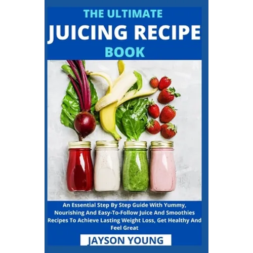 The Ultimate Juicing Recipe Book: An Essential Step By Step Guide With Yummy, Nourishing And Easy-To-Follow Juice And Smoothies Recipes To Achieve Las - Paperback