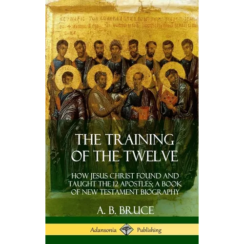 The Training of the Twelve: How Jesus Christ Found and Taught the 12 Apostles; A Book of New Testament Biography (Hardcover) - Hardcover