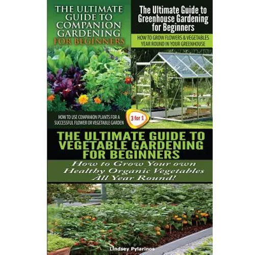 The Ultimate Guide to Companion Gardening for Beginners & the Ultimate Guide to Greenhouse Gardening for Beginners & the Ultimate Guide to Vegetable G - Paperback
