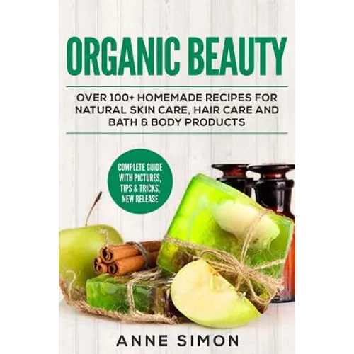 Organic Beauty: Over 100+ Homemade Recipes For Natural Skin Care, Hair Care and Bath & Body Products - Paperback