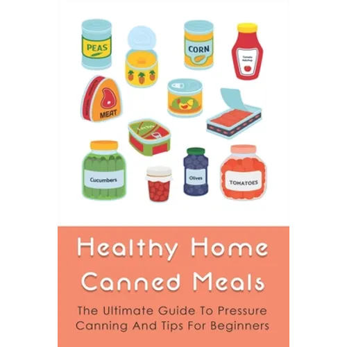 Healthy Home Canned Meals: The Ultimate Guide To Pressure Canning And Tips For Beginners: How To Pressure Can Your Food Safely - Paperback