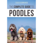 The Complete Guide to Poodles: Standard, Miniature, or Toy - Learn Everything You Need to Know to Successfully Raise Your Poodle From Puppy to Old Ag - Paperback