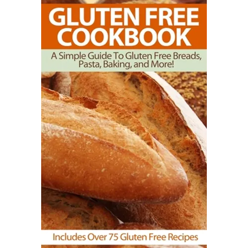Gluten Free Cookbook: A Simple Guide To Gluten Free Breads, Pasta, Baking, and More! (Includes Over 75 Gluten Free Recipes) - Paperback