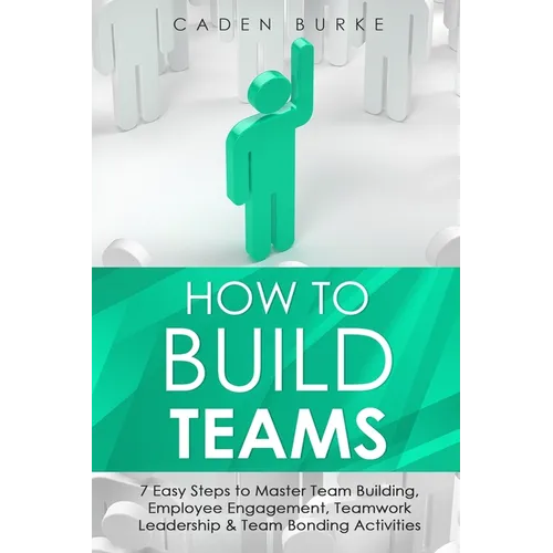 How to Build Teams: 7 Easy Steps to Master Team Building, Employee Engagement, Teamwork Leadership & Team Bonding Activities - Paperback