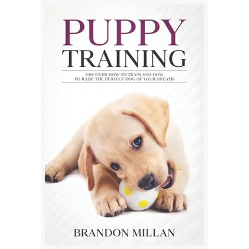 Puppy Training: Discover How to Train and How to raise the perfect Dog of Your Dreams - Paperback