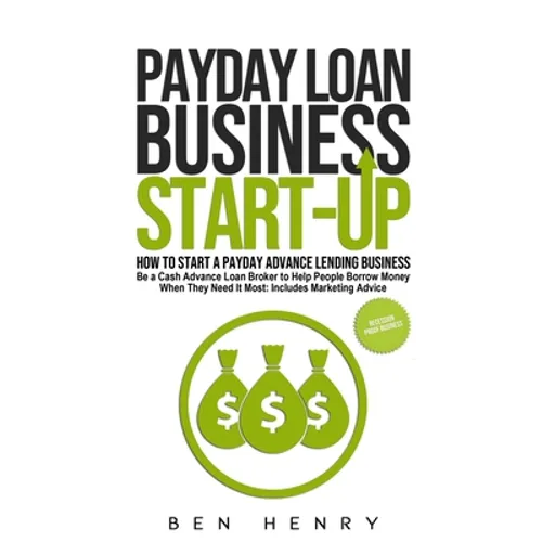 Payday Loan Business Start-Up: How to Start a Payday Advance Lending Business - Be a Cash Advance Loan Broker to Help People Borrow Money When They Ne - Paperback