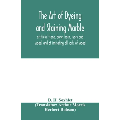 The art of dyeing and staining marble, artificial stone, bone, horn, ivory and wood, and of imitating all sorts of wood; a practical handbook for the - Paperback