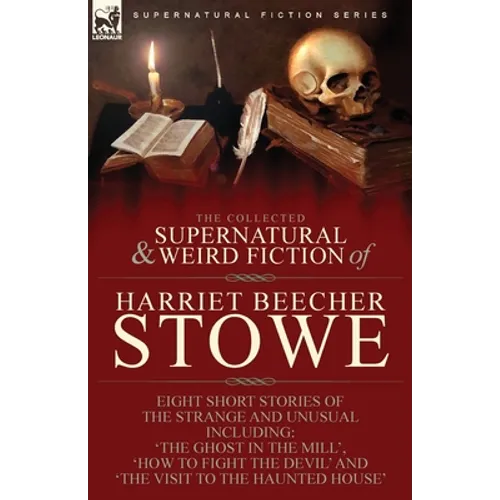 The Collected Supernatural and Weird Fiction of Harriet Beecher Stowe: Eight Short Stories of the Strange and Unusual Including 'The Ghost in the Mill - Paperback