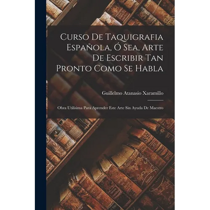 Curso De Taquigrafia Española, Ó Sea, Arte De Escribir Tan Pronto Como Se Habla: Obra Utilisima Para Aprender Este Arte Sin Ayuda De Maestro - Paperback