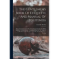 The Gentlemen's Book Of Etiquette And Manual Of Politeness: Being A Complete Guide For A Gentleman's Conduct In All His Relations Towards Society: Con - Paperback