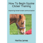 How To Begin Equine Clicker Training: Improving horse-human communication - Paperback