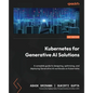 Kubernetes for Generative AI Solutions: A complete guide to designing, optimizing, and deploying Generative AI workloads on Kubernetes - Paperback