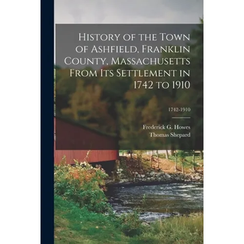 History of the Town of Ashfield, Franklin County, Massachusetts From Its Settlement in 1742 to 1910; 1742-1910 - Paperback