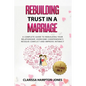 Rebuilding Trust in a Marriage: A Complete Guide to Rebuilding Your Relationship, Overcome Codependency, Resolve Conflict and Improve Intimacy - Paperback