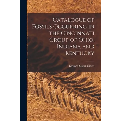 Catalogue of Fossils Occurring in the Cincinnati Group of Ohio, Indiana and Kentucky - Paperback