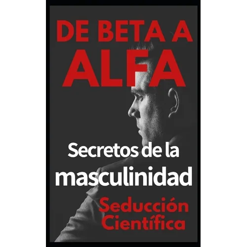 De beta a alfa Secretos de la masculinidad: Aprende a ligar y disfrutar tus relaciones - Paperback