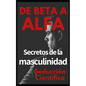 De beta a alfa Secretos de la masculinidad: Aprende a ligar y disfrutar tus relaciones - Paperback
