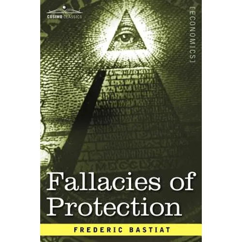 Fallacies of Protection, Being the Sophismes Economiques of Frederic Bastiat - Paperback