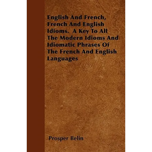 English And French, French And English Idioms. A Key To All The Modern Idioms And Idiomatic Phrases Of The French And English Languages - Paperback
