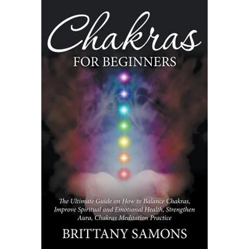 Chakras For Beginners: The Ultimate Guide on How to Balance Chakras, Improve Spiritual and Emotional Health, Strengthen Aura, Chakras Meditat - Paperback