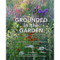 Grounded in the Garden: An Artist's Guide to Creating a Beautiful Garden in Harmony with Nature - Hardcover