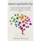 Neuroplasticity: Exercises to Improve Cognitive Flexibility, Conquer Trauma & PTSD, Change Bad Habits, Eliminate Depression and So Much More! - Paperback