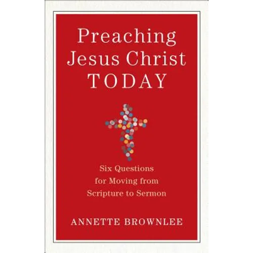 Preaching Jesus Christ Today: Six Questions for Moving from Scripture to Sermon - Paperback
