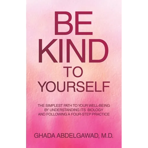 Be Kind to Yourself: The Simplest Path to Your Well-Being by Understanding its Biology and Following a Four-Step Practice - Paperback