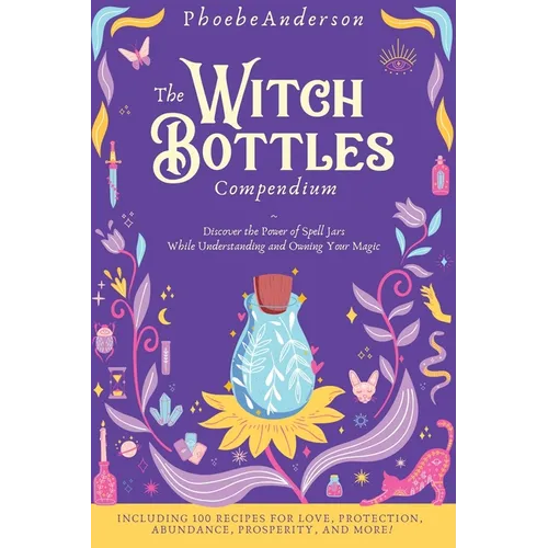 The Witch Bottles Compendium: Discover the Power of Spell Jars While Understanding and Owning Your Magic. Including 100 Recipes for Love, Protection - Hardcover