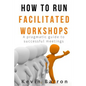 How To Run Facilitated Workshops: A Pragmatic Guide To Successful Meetings - Paperback