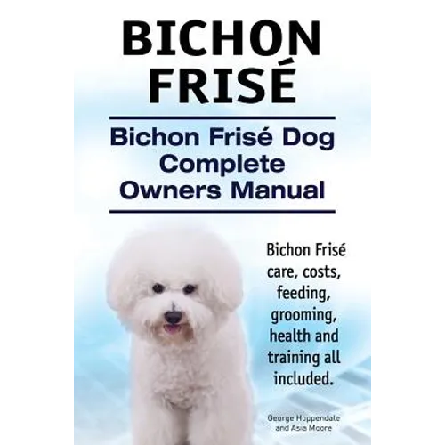 Bichon Frise. Bichon Frise Dog Complete Owners Manual. Bichon Frise care, costs, feeding, grooming, health and training all included. - Paperback