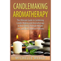 Candlemaking Aromatherapy: The Ultimate Guide to Combining Candle Making and Aromatherapy to Beat Stress, Promote Weight Loss, and Heal Common Problem - Paperback
