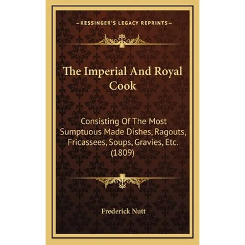 The Imperial And Royal Cook: Consisting Of The Most Sumptuous Made Dishes, Ragouts, Fricassees, Soups, Gravies, Etc. (1809) - Hardcover