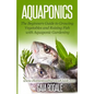 Aquaponics: The Beginners Guide to Growing Vegetables and Raising Fish with Aquaponic Gardening - Paperback