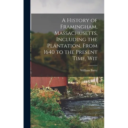 A History of Framingham, Massachusetts, Including the Plantation, From 1640 to the Present Time, Wit - Hardcover