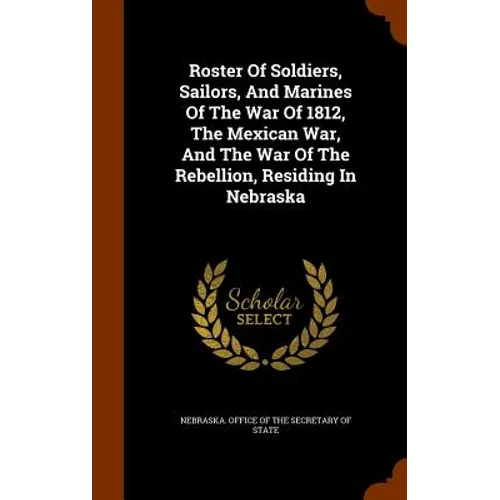 Roster Of Soldiers, Sailors, And Marines Of The War Of 1812, The Mexican War, And The War Of The Rebellion, Residing In Nebraska - Hardcover