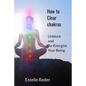 How to Clear Chakras: Unblock and Re-Energize Your Being - Paperback